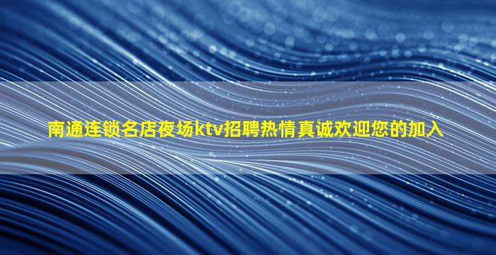 南通连锁名店夜场ktv招聘热情真诚欢迎您的加入