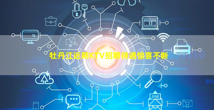 牡丹江近期KTV招聘待遇惊喜不断